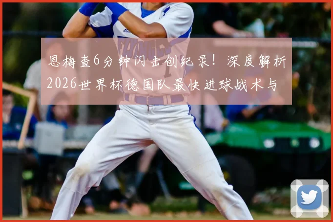恩梅查6分钟闪击创纪录！深度解析2026世界杯德国队最快进球战术与个人技术