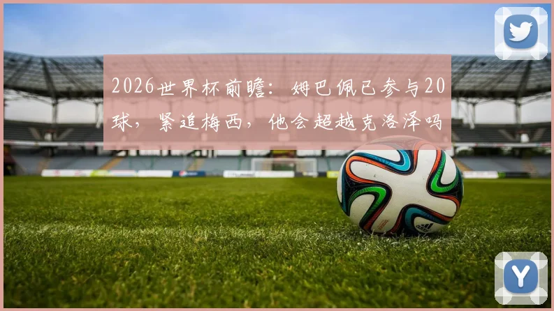 2026世界杯前瞻：姆巴佩已参与20球，紧追梅西，他会超越克洛泽吗？附历史射手榜深度解析