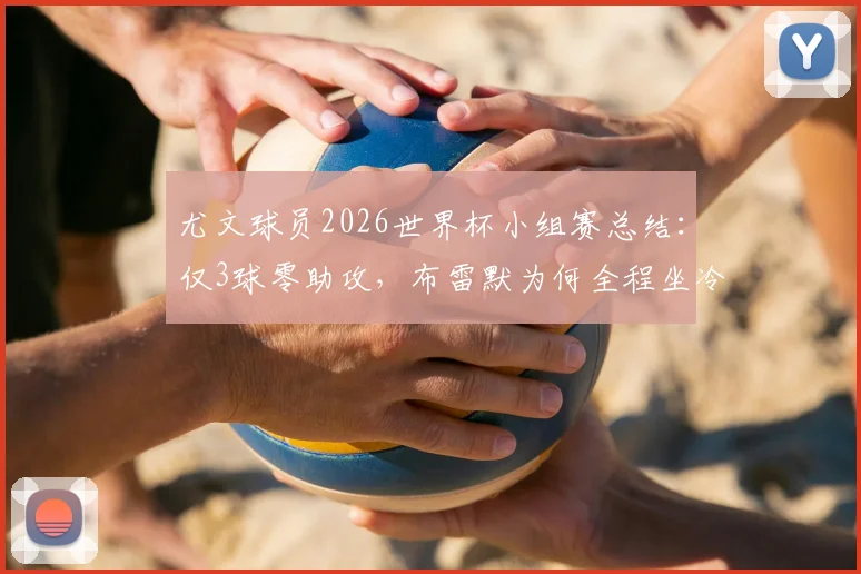 尤文球员2026世界杯小组赛总结：仅3球零助攻，布雷默为何全程坐冷板凳？
