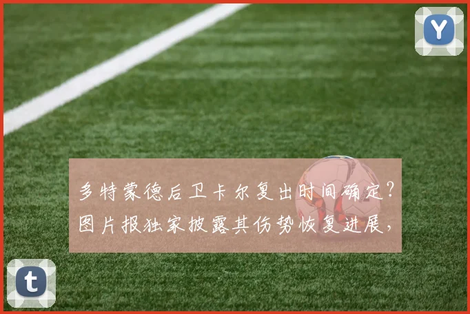 多特蒙德后卫卡尔复出时间确定?图片报独家披露其伤势恢复进展,有望出战2026欧冠对阵巴黎关键战