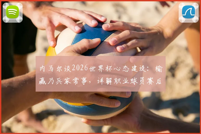 内马尔谈2026世界杯心态建设：输赢乃兵家常事，详解职业球员赛后如何迅速调整与继续努力