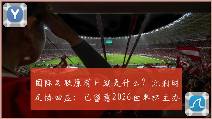 国际足联原有计划是什么？比利时足协回应：已留意2026世界杯主办权变动，将世界杯还给足球