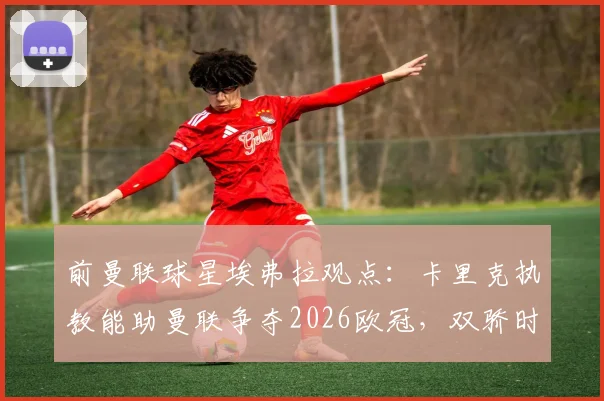 前曼联球星埃弗拉观点：卡里克执教能助曼联争夺2026欧冠，双骄时代已过，新时代谁能引领？