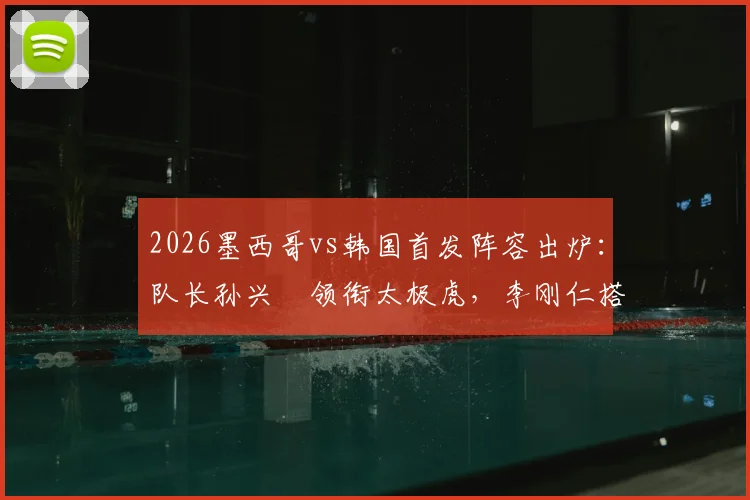 2026墨西哥vs韩国首发阵容出炉：队长孙兴慜领衔太极虎，李刚仁搭档希门尼斯成关键看点