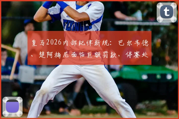 皇马2026内部纪律新规：巴尔韦德、楚阿梅尼面临巨额罚款，停赛处罚被排除原因分析