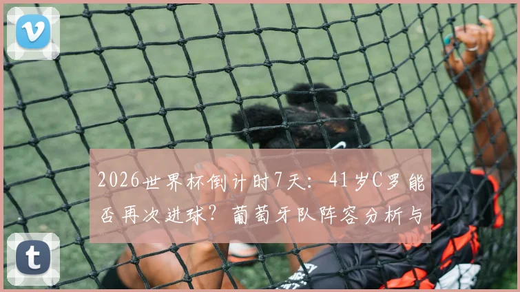 2026世界杯倒计时7天:41岁C罗能否再次进球?葡萄牙队阵容分析与上场时间预测