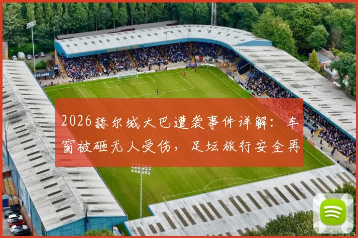 2026赫尔城大巴遭袭事件详解：车窗被砸无人受伤，足坛旅行安全再引热议