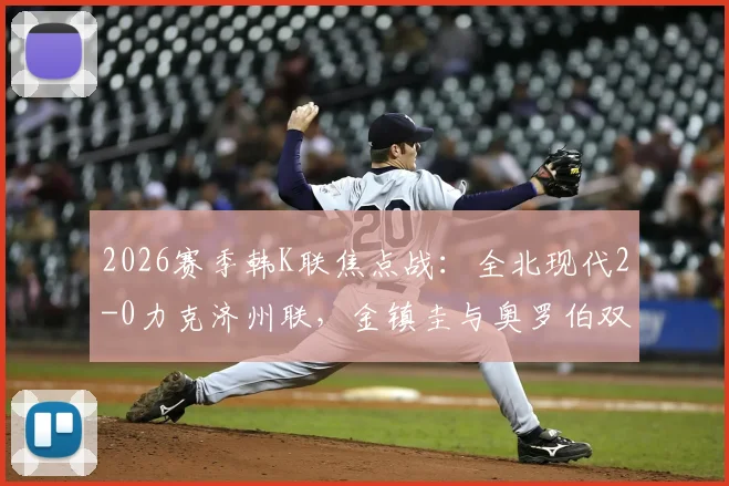 2026赛季韩K联焦点战：全北现代2-0力克济州联，金镇圭与奥罗伯双星闪耀，赛后深度复盘与战术解析
