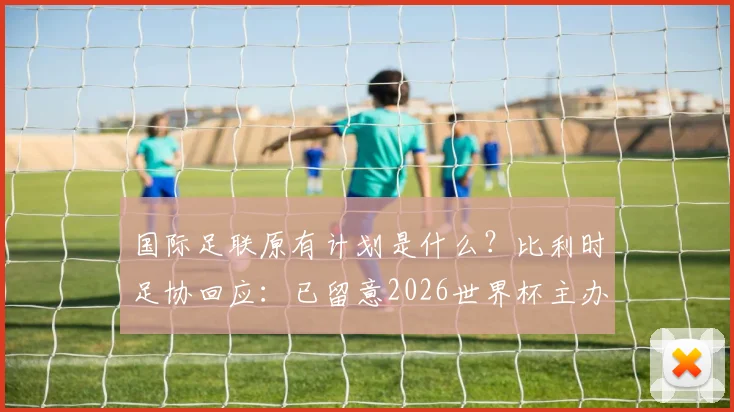 国际足联原有计划是什么？比利时足协回应：已留意2026世界杯主办权变动，将世界杯还给足球