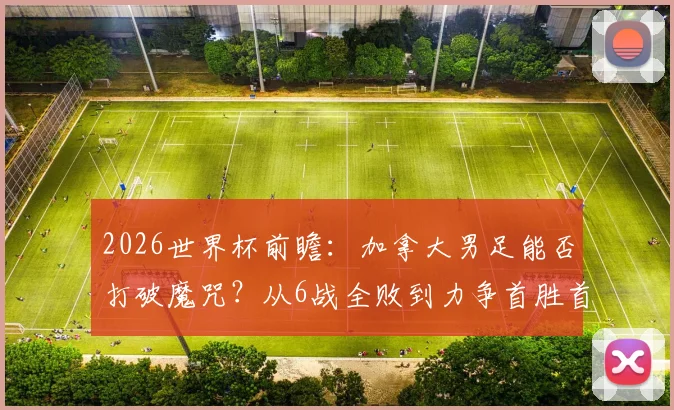 2026世界杯前瞻：加拿大男足能否打破魔咒？从6战全败到力争首胜首分之路详解