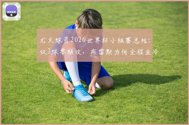 尤文球员2026世界杯小组赛总结:仅3球零助攻,布雷默为何全程坐冷板凳?