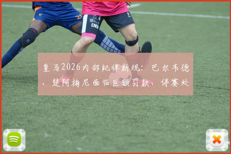皇马2026内部纪律新规:巴尔韦德、楚阿梅尼面临巨额罚款,停赛处罚被排除原因分析