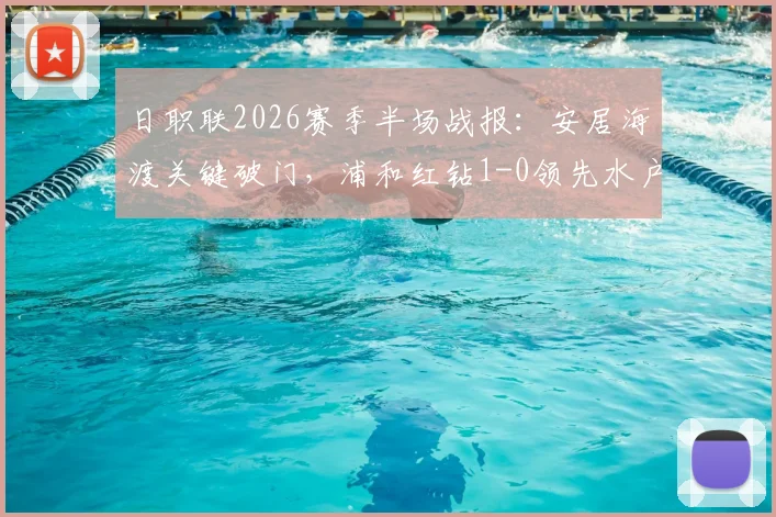 日职联2026赛季半场战报：安居海渡关键破门，浦和红钻1-0领先水户蜀葵，附进球分析与技术统计