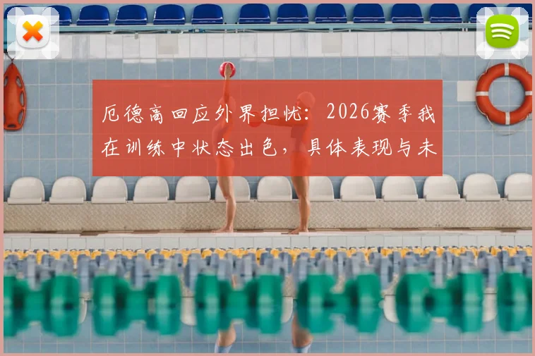 厄德高回应外界担忧:2026赛季我在训练中状态出色,具体表现与未来展望分析