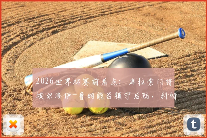 2026世界杯赛前看点：库拉索门将埃尔洛伊-鲁姆能否镇守后防，科特迪瓦后卫辛戈伤情及对球队影响分析