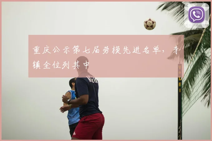 重庆公示第七届劳模先进名单，李镇全位列其中