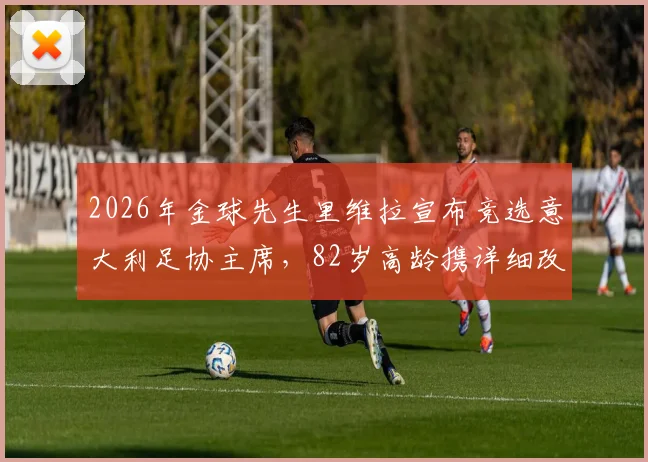 2026年金球先生里维拉宣布竞选意大利足协主席，82岁高龄携详细改革方案引发足坛热议