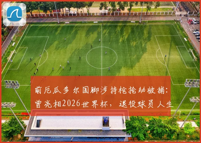 前厄瓜多尔国脚涉持枪抢劫被捕：曾亮相2026世界杯，退役球员人生轨迹警示录