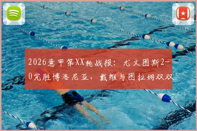 2026意甲第XX轮战报：尤文图斯2-0完胜博洛尼亚，戴维与图拉姆双双建功锁定胜局