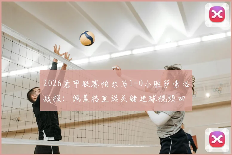 2026意甲联赛帕尔马1-0小胜萨索洛战报：佩莱格里诺关键进球视频回放与全场战术解析，附两队比赛数据统计