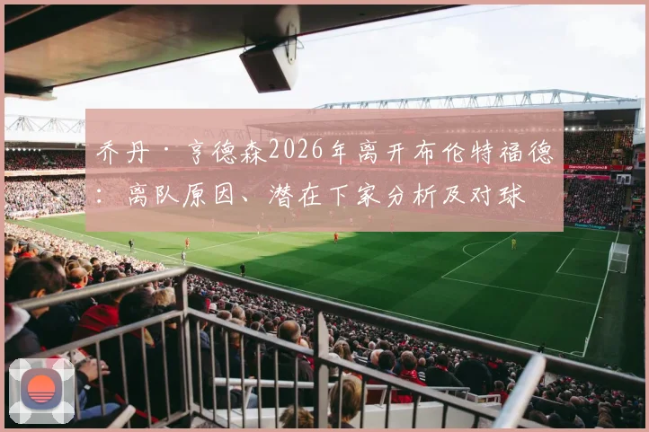 乔丹·亨德森2026年离开布伦特福德：离队原因、潜在下家分析及对球队中场影响全面解读