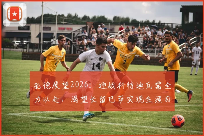孔德展望2026：迎战科特迪瓦需全力以赴，渴望长留巴萨实现生涯目标