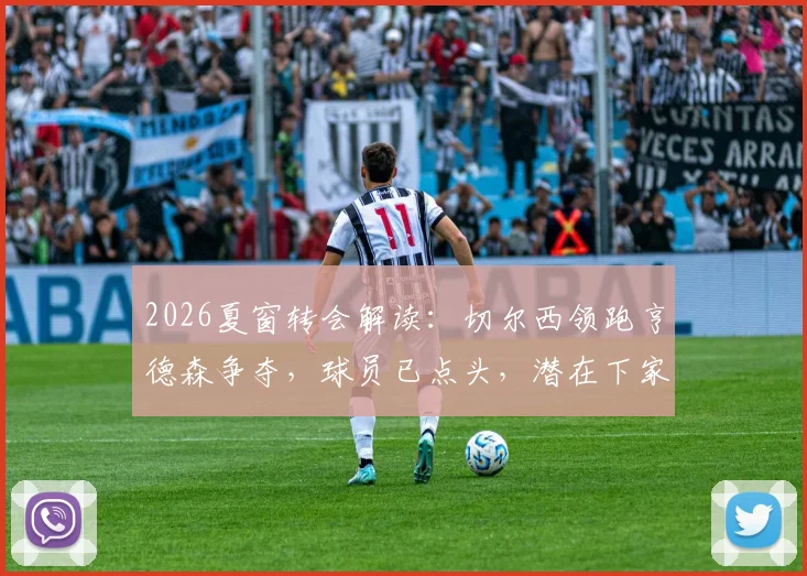 2026夏窗转会解读:切尔西领跑亨德森争夺,球员已点头,潜在下家与新合同分析