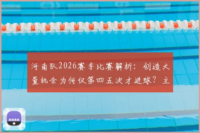 河南队2026赛季比赛解析：创造大量机会为何仅第四五次才进球？主帅点出效率关键