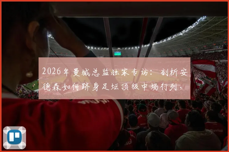 2026年曼城总监独家专访：剖析安德森如何跻身足坛顶级中场行列，解析其惊人进步轨迹