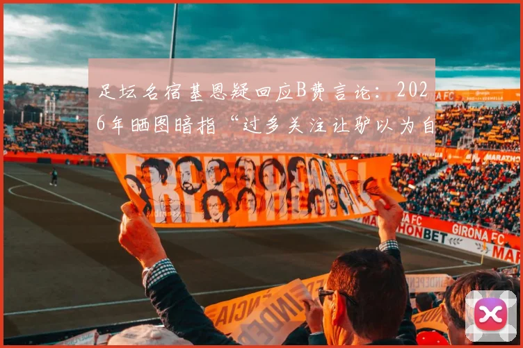 足坛名宿基恩疑回应B费言论：2026年晒图暗指“过多关注让驴以为自己是狮子”，引社交媒体热议