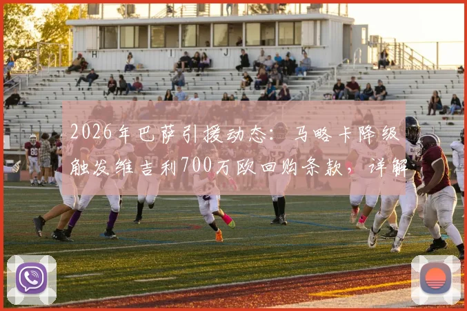 2026年巴萨引援动态：马略卡降级触发维吉利700万欧回购条款，详解转会可能性