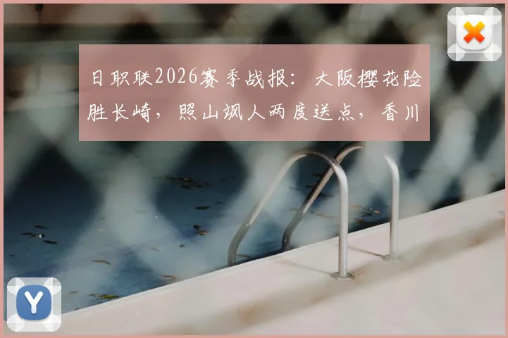 日职联2026赛季战报：大阪樱花险胜长崎，照山飒人两度送点，香川真司上演绝杀好戏