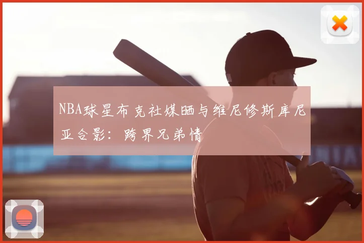 NBA球星布克社媒晒与维尼修斯库尼亚合影：跨界兄弟情