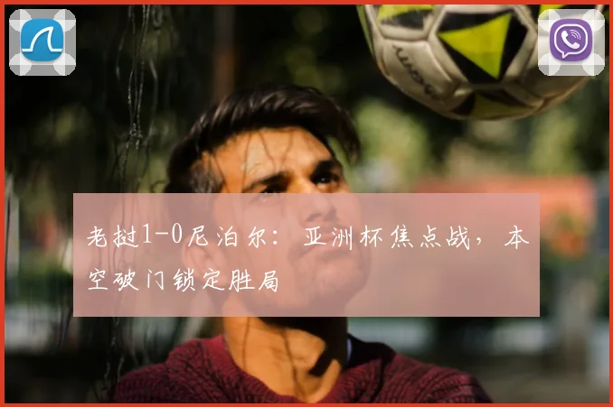 老挝1-0尼泊尔:亚洲杯焦点战,本空破门锁定胜局