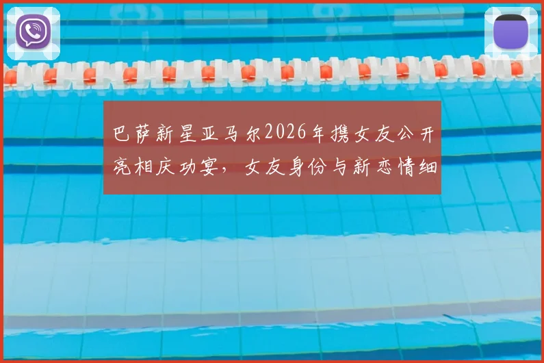 巴萨新星亚马尔2026年携女友公开亮相庆功宴,女友身份与新恋情细节全解析