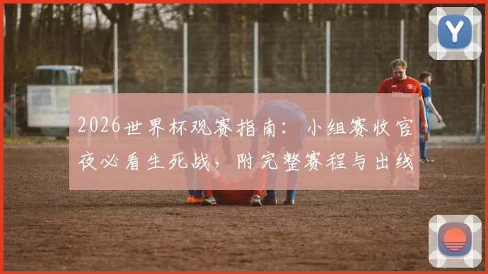 2026世界杯观赛指南：小组赛收官夜必看生死战，附完整赛程与出线形势终极解析