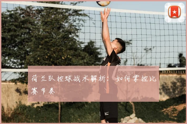 荷兰队控球战术解析:如何掌控比赛节奏