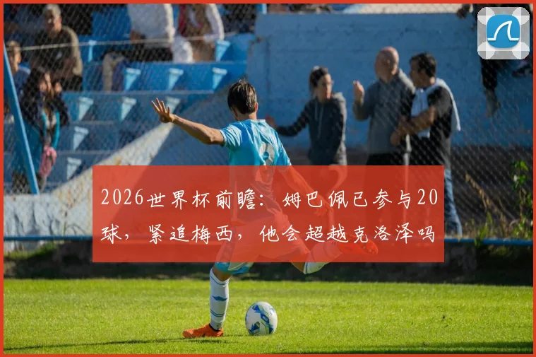 2026世界杯前瞻:姆巴佩已参与20球,紧追梅西,他会超越克洛泽吗?附历史射手榜深度解析