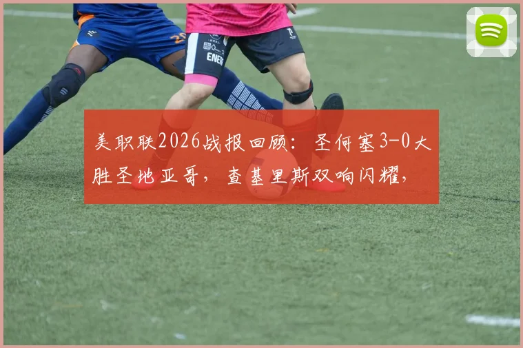 美职联2026战报回顾:圣何塞3-0大胜圣地亚哥,查基里斯双响闪耀,贾德传射建功成关键
