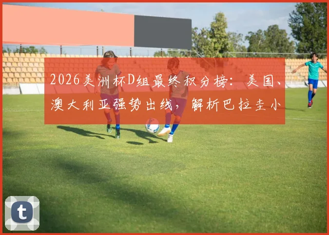2026美洲杯D组最终积分榜：美国、澳大利亚强势出线，解析巴拉圭小组第三晋级可能性