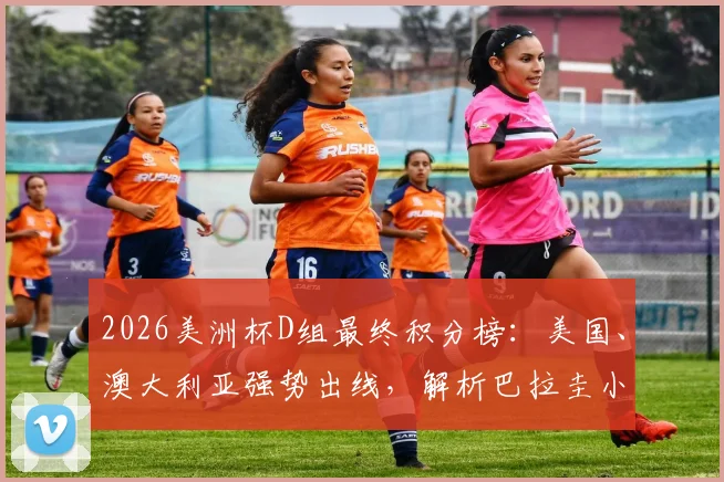 2026美洲杯D组最终积分榜:美国、澳大利亚强势出线,解析巴拉圭小组第三晋级可能性