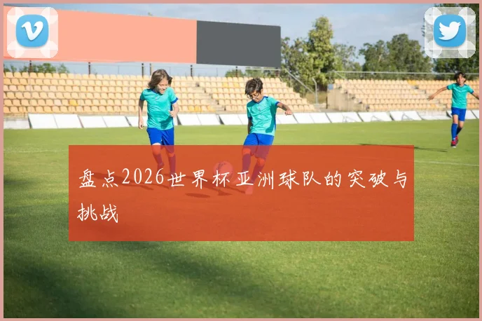 盘点2026世界杯亚洲球队的突破与挑战