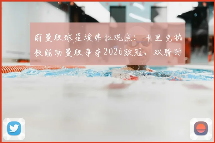 前曼联球星埃弗拉观点：卡里克执教能助曼联争夺2026欧冠，双骄时代已过，新时代谁能引领？