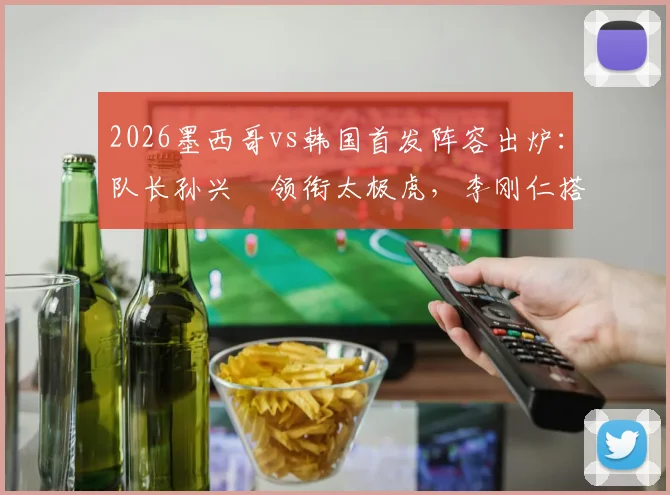 2026墨西哥vs韩国首发阵容出炉:队长孙兴慜领衔太极虎,李刚仁搭档希门尼斯成关键看点