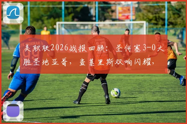 美职联2026战报回顾：圣何塞3-0大胜圣地亚哥，查基里斯双响闪耀，贾德传射建功成关键
