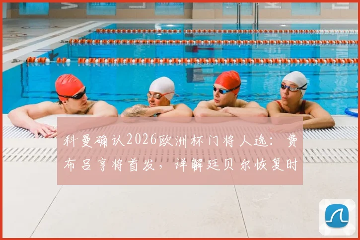 科曼确认2026欧洲杯门将人选：费布吕亨将首发，详解廷贝尔恢复时间及荷兰队防线部署