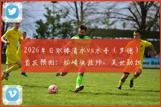2026年日职棒清水vs水手（罗德）首发预测：松崎快挂帅，吴世勋担纲，谷村海那关键守备，赛前深度解析