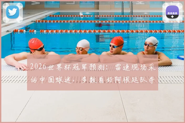 2026世界杯冠军预测：雷速现场采访中国球迷，多数看好阿根廷队夺冠前景分析
