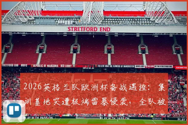 2026英格兰队欧洲杯备战遇挫：集训基地突遭极端雷暴侵袭，全队被迫取消户外训练室内避险