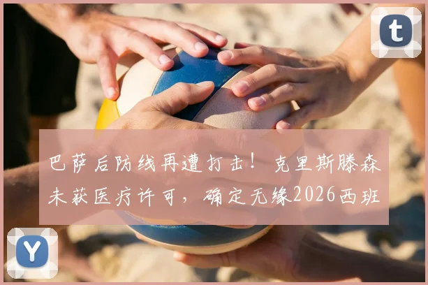 巴萨后防线再遭打击！克里斯滕森未获医疗许可，确定无缘2026西班牙国家德比，阿斯报披露最新伤情